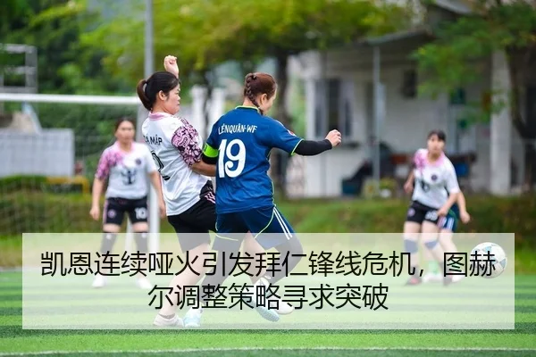 凯恩连续哑火引发拜仁锋线危机，图赫尔调整策略寻求突破